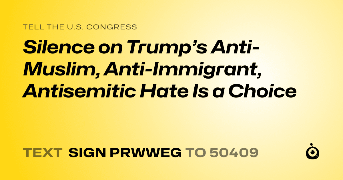 A shareable card that reads "tell the U.S. Congress: Silence on Trump’s Anti-Muslim, Anti-Immigrant, Antisemitic Hate Is a Choice" followed by "text sign PRWWEG to 50409"