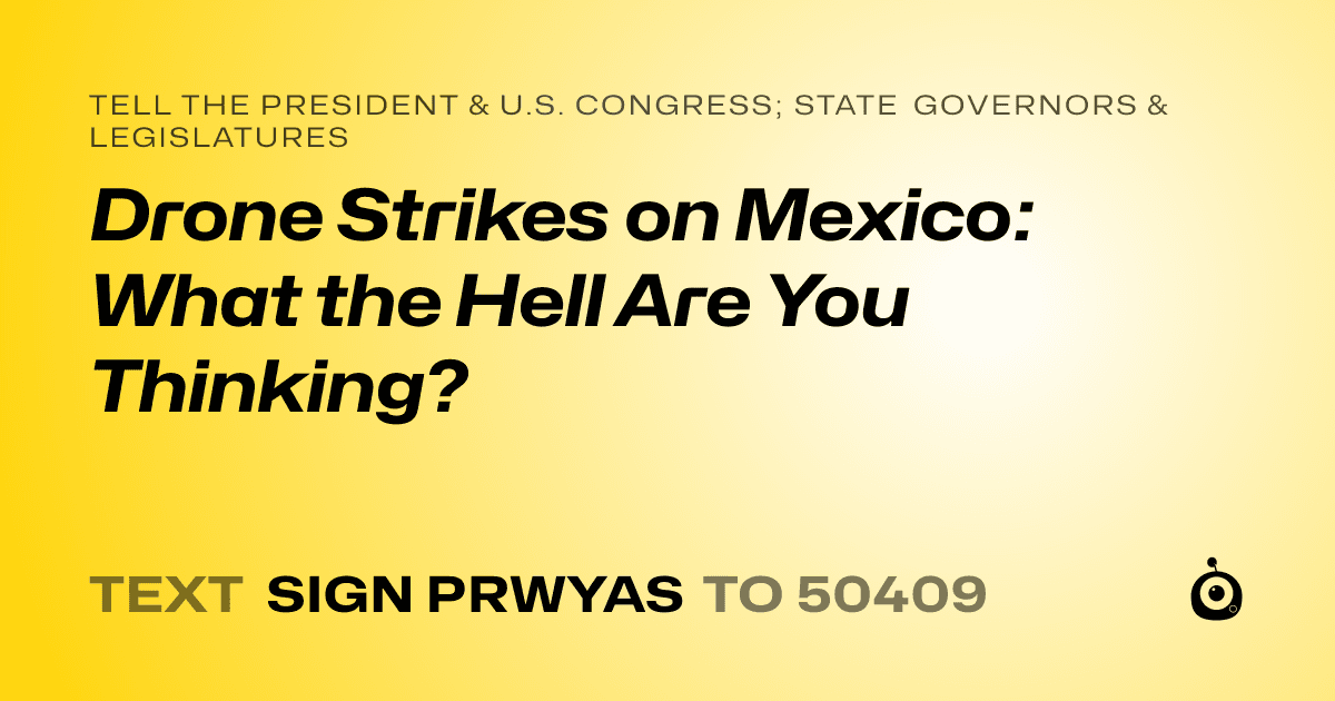 A shareable card that reads "tell the President & U.S. Congress; State Governors & Legislatures: Drone Strikes on Mexico: What the Hell Are You Thinking?" followed by "text sign PRWYAS to 50409"