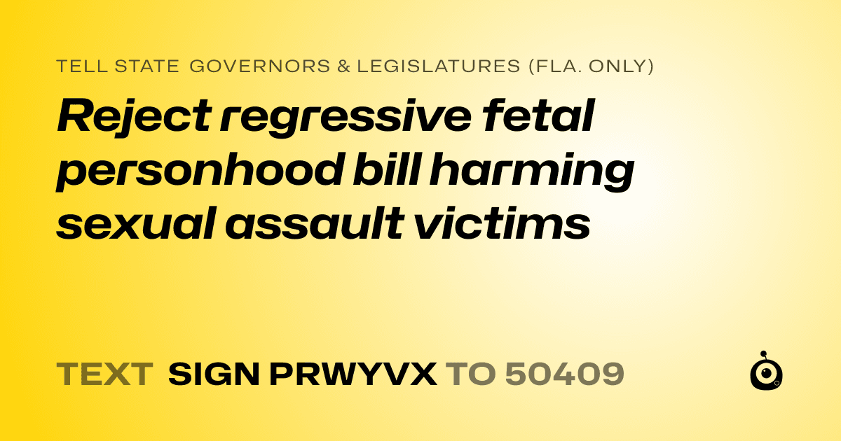 A shareable card that reads "tell State Governors & Legislatures (Fla. only): Reject regressive fetal personhood bill harming sexual assault victims" followed by "text sign PRWYVX to 50409"