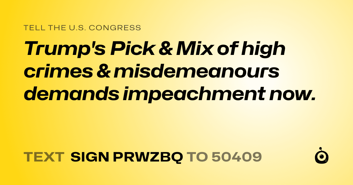 A shareable card that reads "tell the U.S. Congress: Trump's Pick & Mix of high crimes & misdemeanours demands impeachment now." followed by "text sign PRWZBQ to 50409"