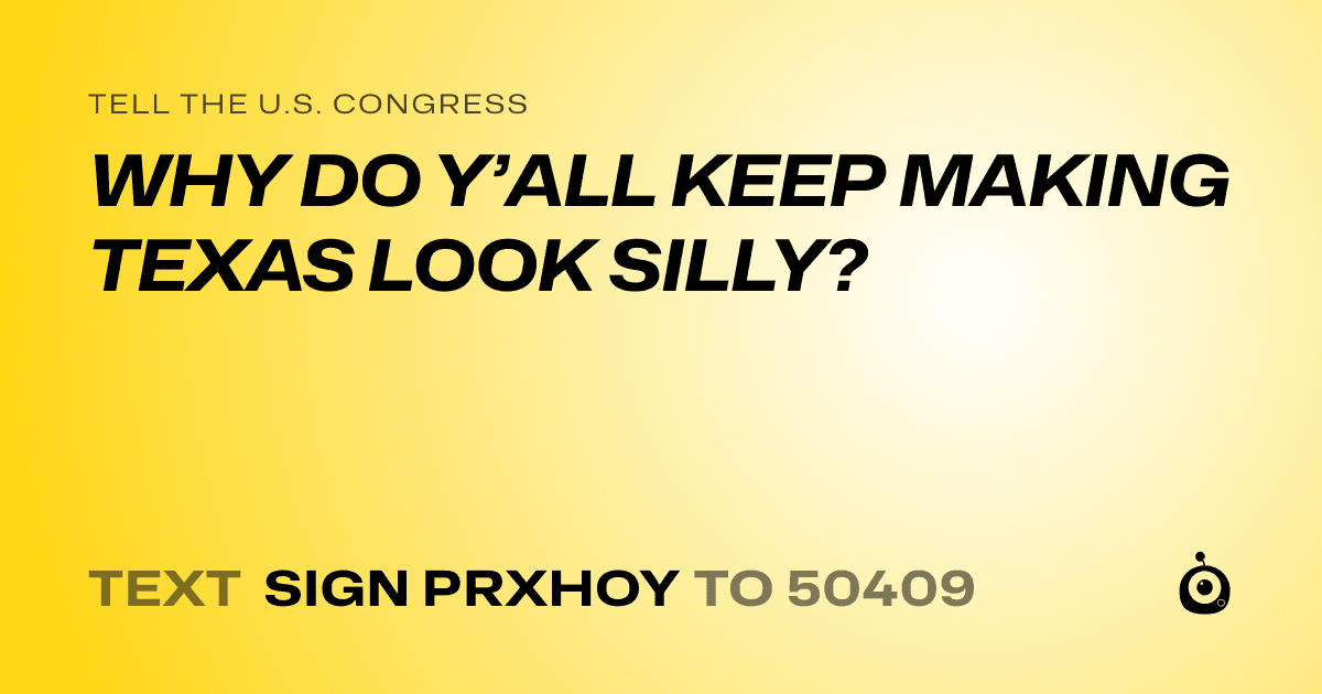A shareable card that reads "tell the U.S. Congress: WHY DO Y’ALL KEEP MAKING TEXAS LOOK SILLY?" followed by "text sign PRXHOY to 50409"
