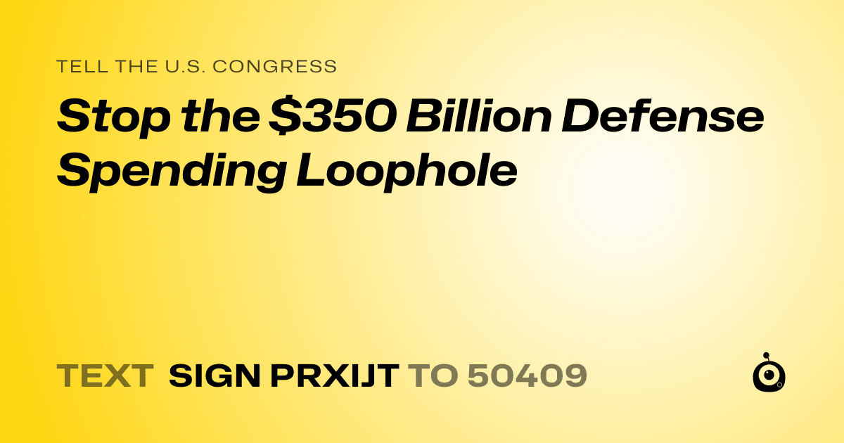 A shareable card that reads "tell the U.S. Congress: Stop the $350 Billion Defense Spending Loophole" followed by "text sign PRXIJT to 50409"