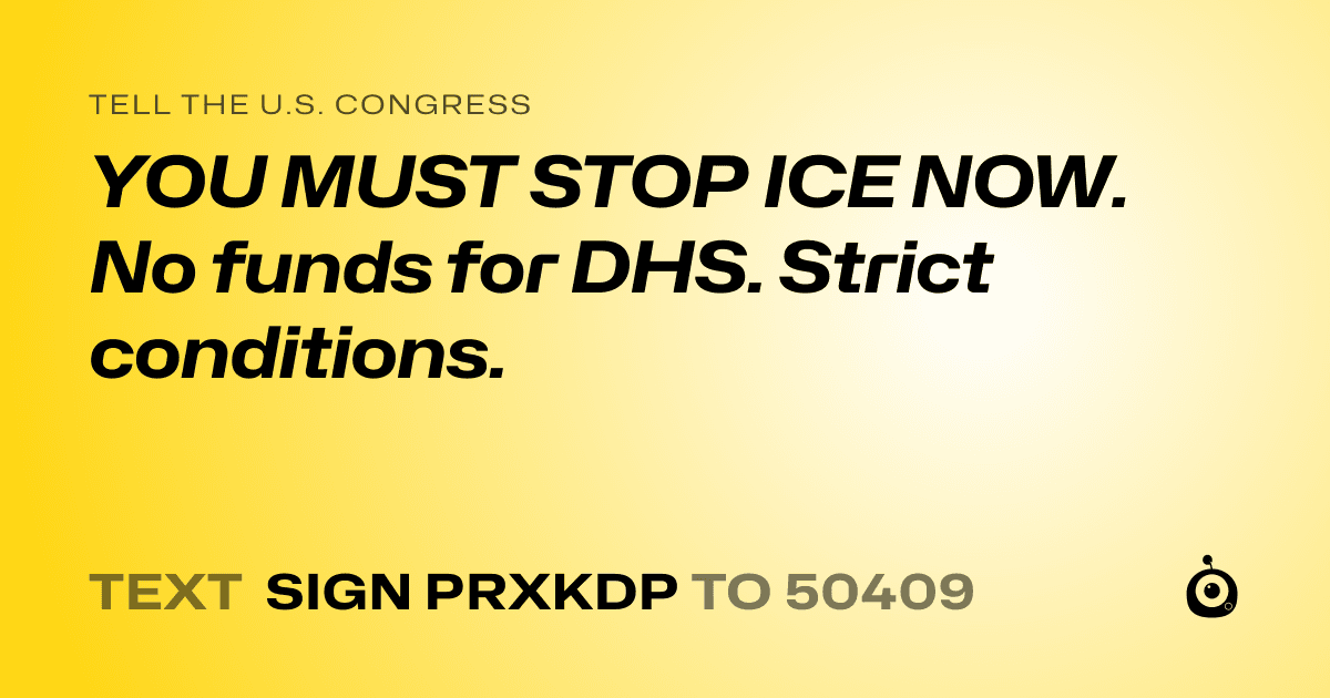 A shareable card that reads "tell the U.S. Congress: YOU MUST STOP ICE NOW. No funds for DHS. Strict conditions." followed by "text sign PRXKDP to 50409"