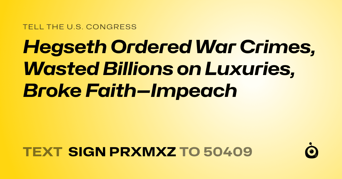 A shareable card that reads "tell the U.S. Congress: Hegseth Ordered War Crimes, Wasted Billions on Luxuries, Broke Faith—Impeach" followed by "text sign PRXMXZ to 50409"