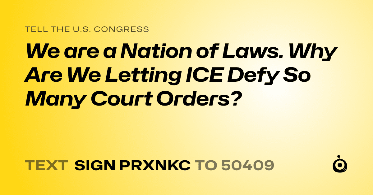 A shareable card that reads "tell the U.S. Congress: We are a Nation of Laws. Why Are We Letting ICE Defy So Many Court Orders?" followed by "text sign PRXNKC to 50409"
