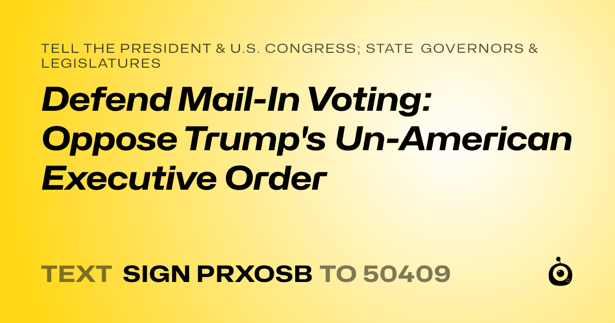 A shareable card that reads "tell the President & U.S. Congress; State Governors & Legislatures: Defend Mail-In Voting: Oppose Trump's Un-American Executive Order" followed by "text sign PRXOSB to 50409"