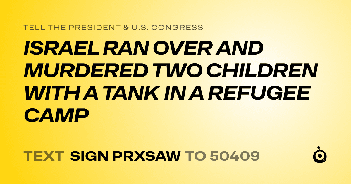 A shareable card that reads "tell the President & U.S. Congress: ISRAEL RAN OVER AND MURDERED TWO CHILDREN WITH A TANK IN A REFUGEE CAMP" followed by "text sign PRXSAW to 50409"