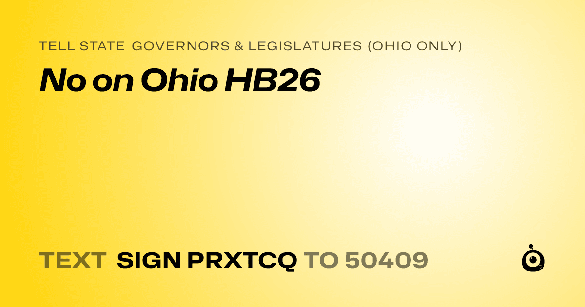 A shareable card that reads "tell State Governors & Legislatures (Ohio only): No on Ohio HB26" followed by "text sign PRXTCQ to 50409"