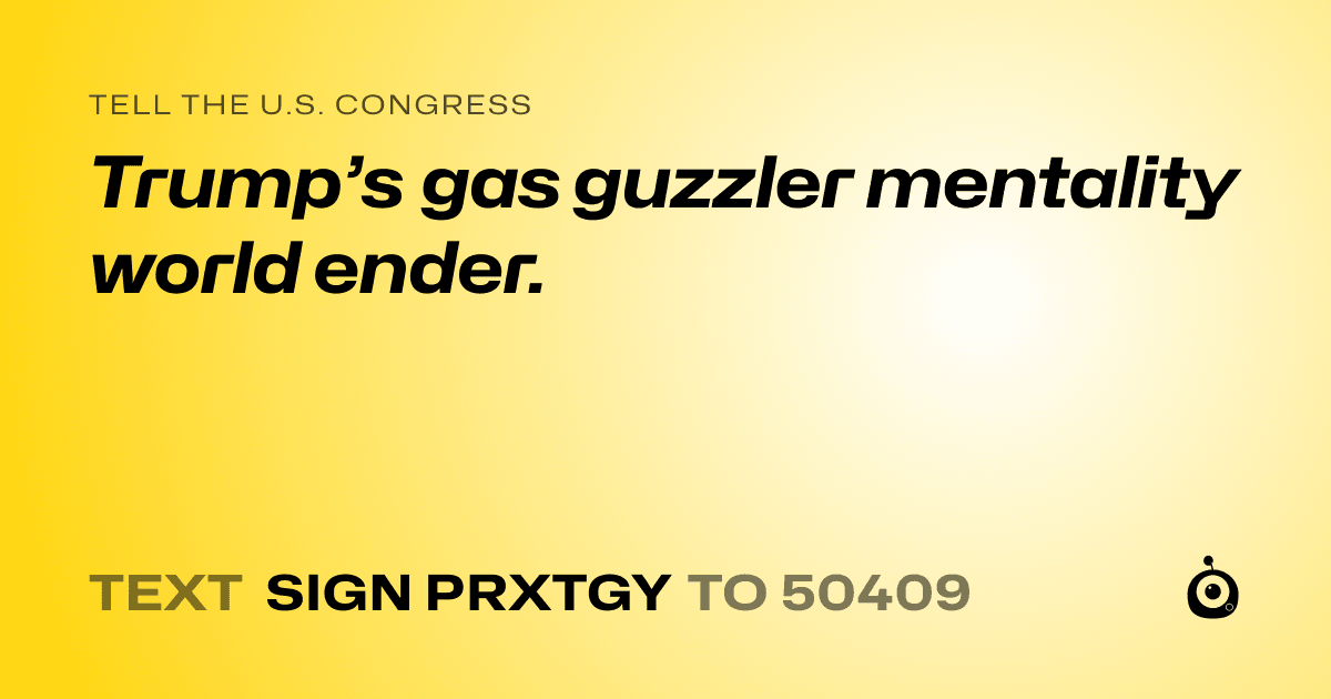 A shareable card that reads "tell the U.S. Congress: Trump’s gas guzzler mentality world ender." followed by "text sign PRXTGY to 50409"