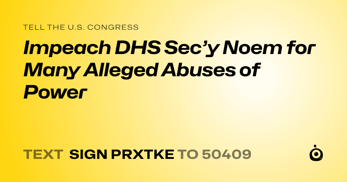 A shareable card that reads "tell the U.S. Congress: Impeach DHS Sec’y Noem for Many Alleged Abuses of Power" followed by "text sign PRXTKE to 50409"