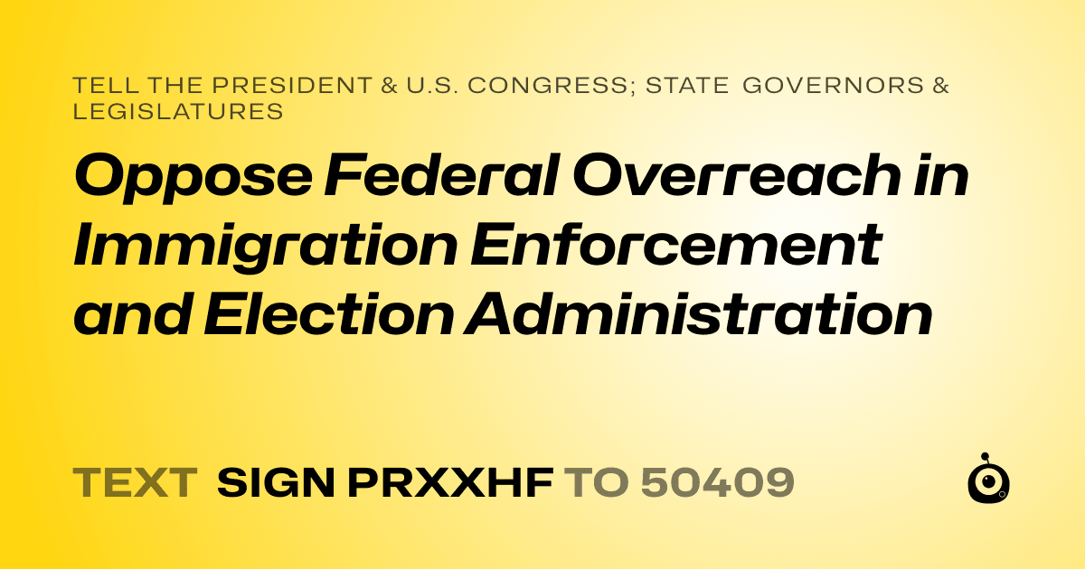 A shareable card that reads "tell the President & U.S. Congress; State Governors & Legislatures: Oppose Federal Overreach in Immigration Enforcement and Election Administration" followed by "text sign PRXXHF to 50409"