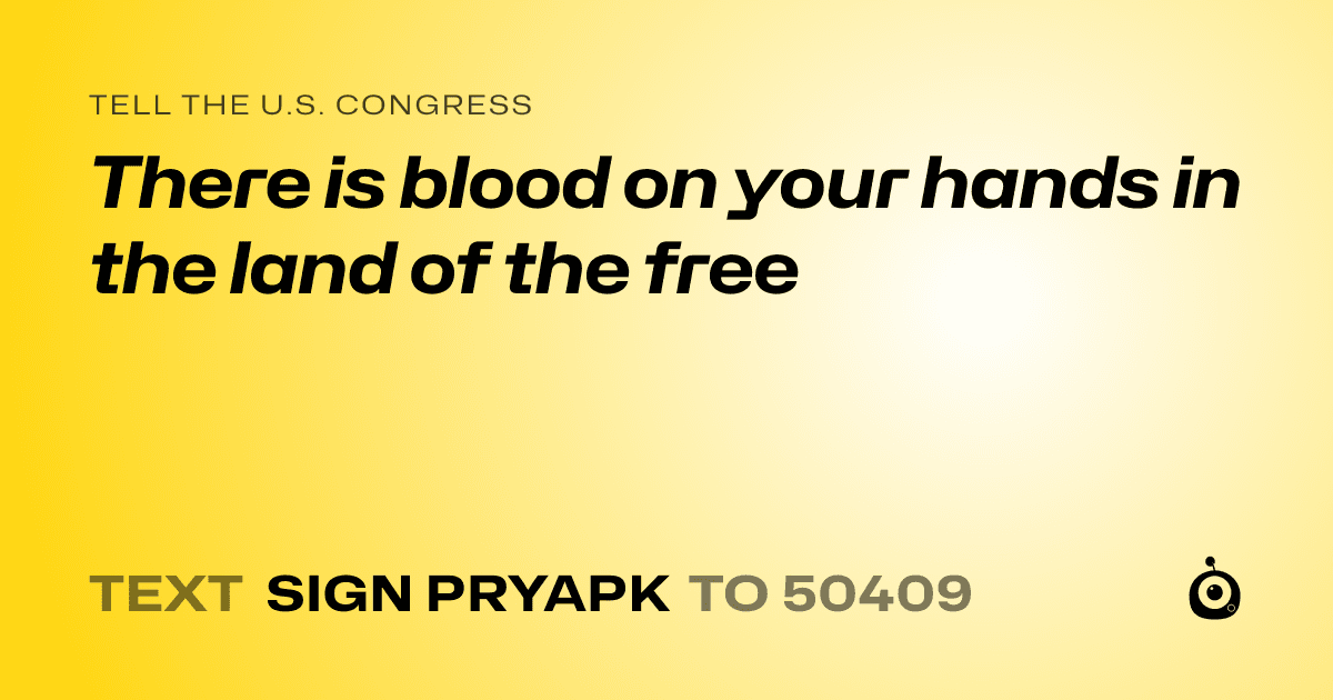 A shareable card that reads "tell the U.S. Congress: There is blood on your hands in the land of the free" followed by "text sign PRYAPK to 50409"