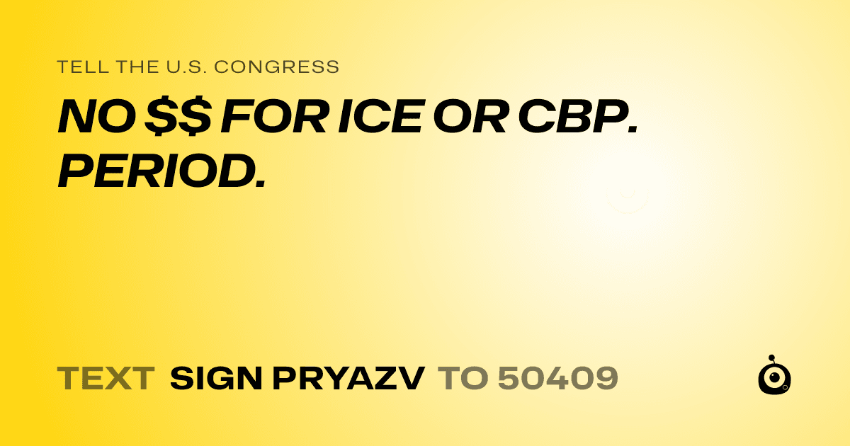 A shareable card that reads "tell the U.S. Congress: NO $$ FOR ICE OR CBP. PERIOD." followed by "text sign PRYAZV to 50409"