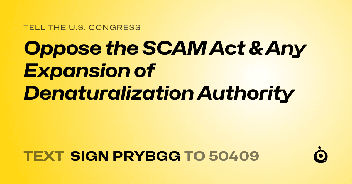 A shareable card that reads "tell the U.S. Congress: Oppose the SCAM Act & Any Expansion of Denaturalization Authority" followed by "text sign PRYBGG to 50409"