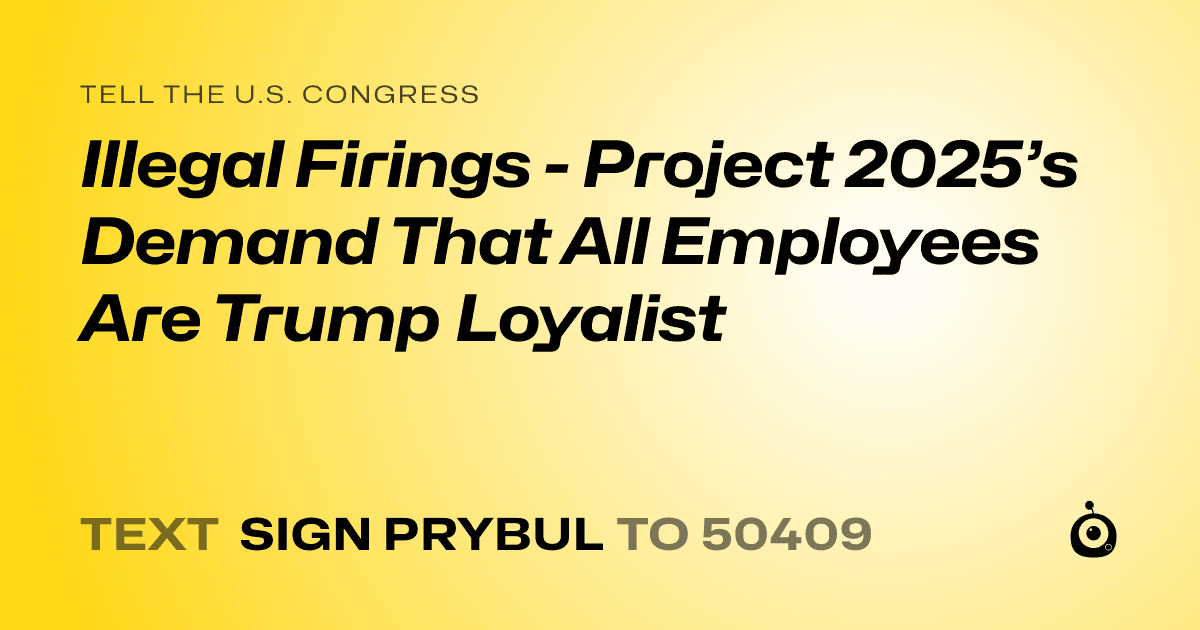 A shareable card that reads "tell the U.S. Congress: Illegal Firings - Project 2025’s Demand That All Employees Are Trump Loyalist" followed by "text sign PRYBUL to 50409"