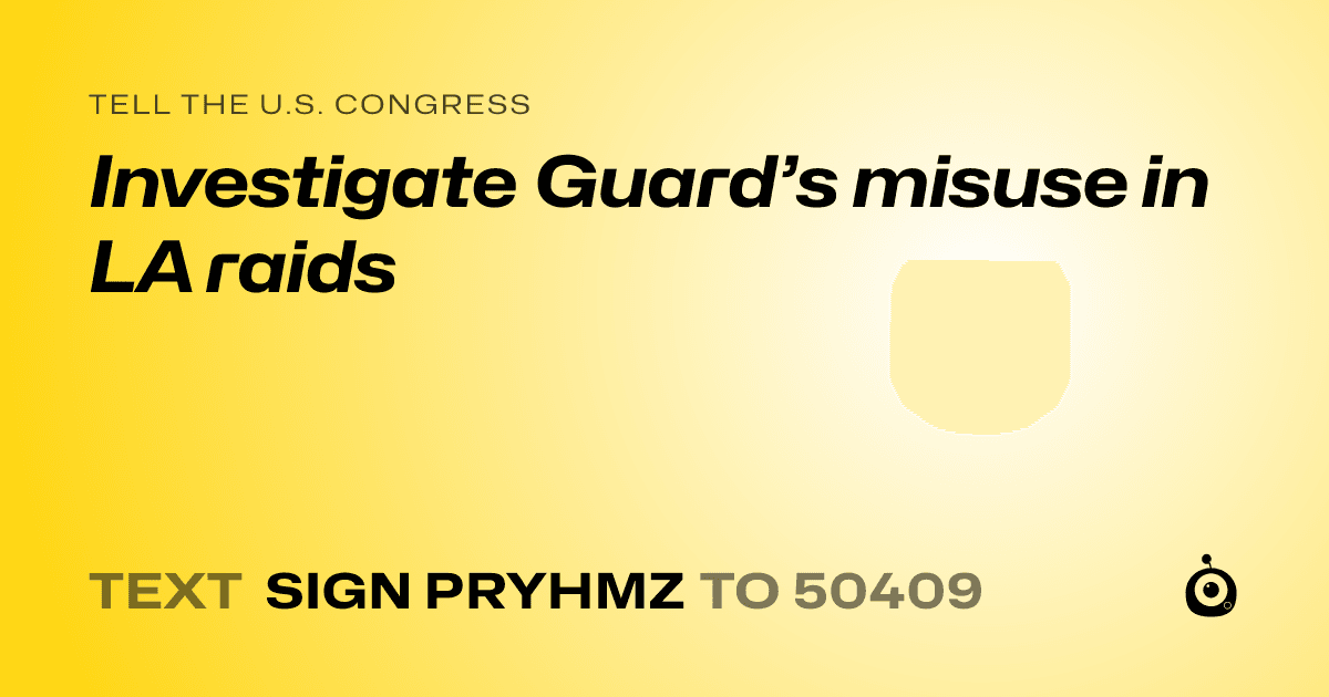 A shareable card that reads "tell the U.S. Congress: Investigate Guard’s misuse in LA raids" followed by "text sign PRYHMZ to 50409"