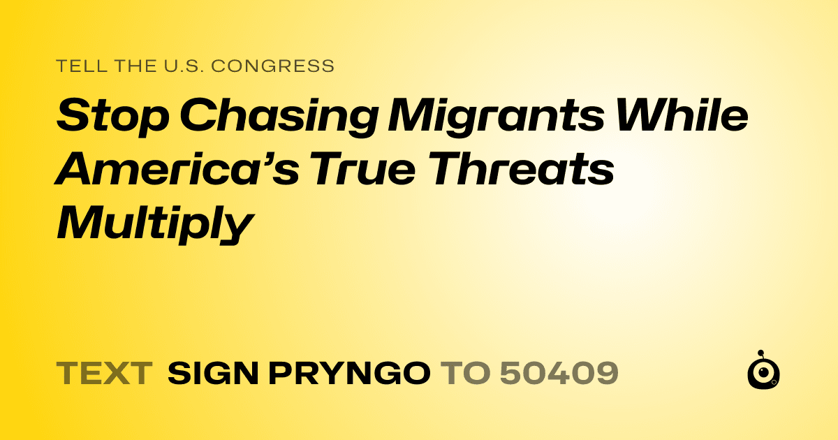A shareable card that reads "tell the U.S. Congress: Stop Chasing Migrants While America’s True Threats Multiply" followed by "text sign PRYNGO to 50409"