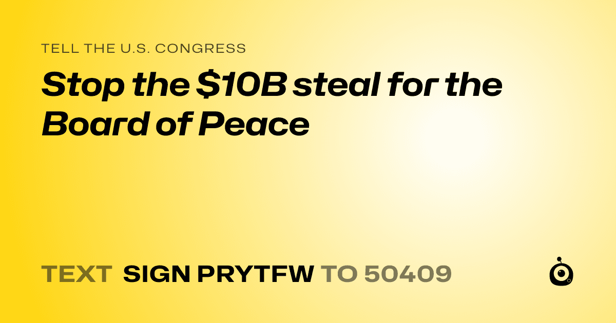 A shareable card that reads "tell the U.S. Congress: Stop the $10B steal for the Board of Peace" followed by "text sign PRYTFW to 50409"