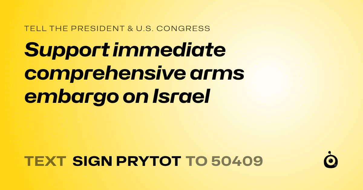 A shareable card that reads "tell the President & U.S. Congress: Support immediate comprehensive arms embargo on Israel" followed by "text sign PRYTOT to 50409"