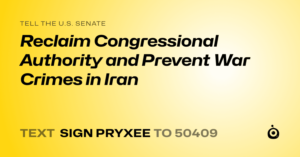 A shareable card that reads "tell the U.S. Senate: Reclaim Congressional Authority and Prevent War Crimes in Iran" followed by "text sign PRYXEE to 50409"