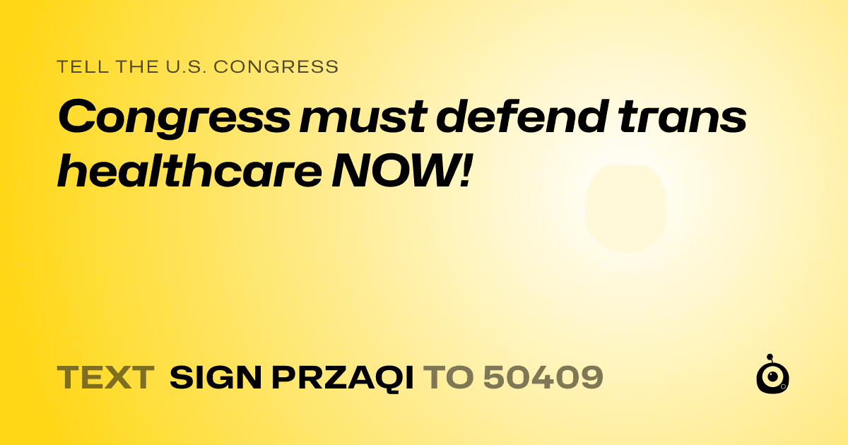 A shareable card that reads "tell the U.S. Congress: Congress must defend trans healthcare NOW!" followed by "text sign PRZAQI to 50409"