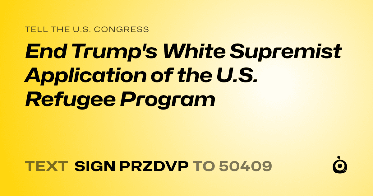 A shareable card that reads "tell the U.S. Congress: End Trump's White Supremist Application of the U.S. Refugee Program" followed by "text sign PRZDVP to 50409"
