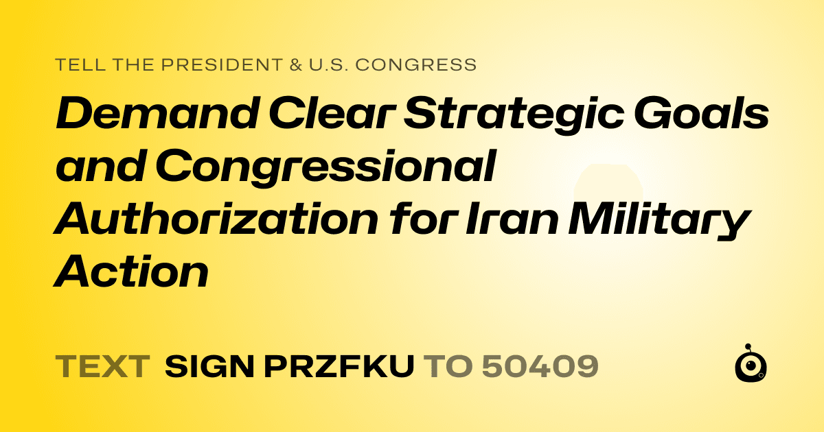 A shareable card that reads "tell the President & U.S. Congress: Demand Clear Strategic Goals and Congressional Authorization for Iran Military Action" followed by "text sign PRZFKU to 50409"