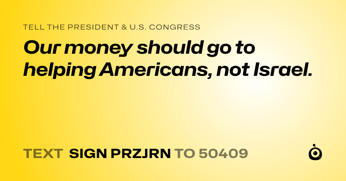 A shareable card that reads "tell the President & U.S. Congress: Our money should go to helping Americans, not Israel." followed by "text sign PRZJRN to 50409"