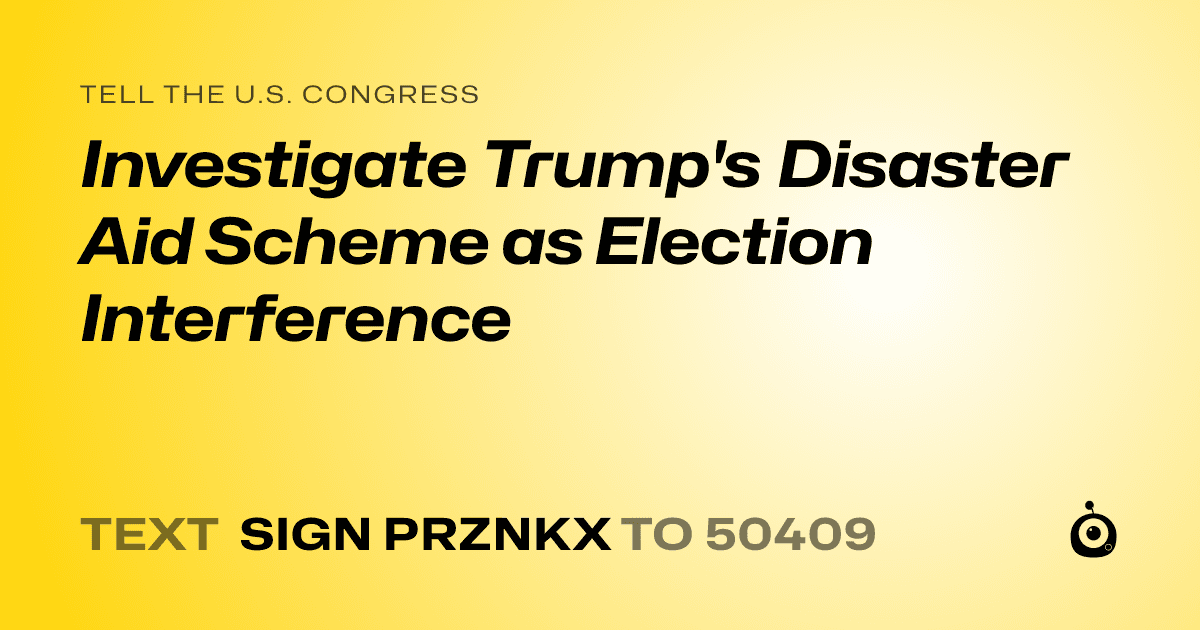 A shareable card that reads "tell the U.S. Congress: Investigate Trump's Disaster Aid Scheme as Election Interference" followed by "text sign PRZNKX to 50409"