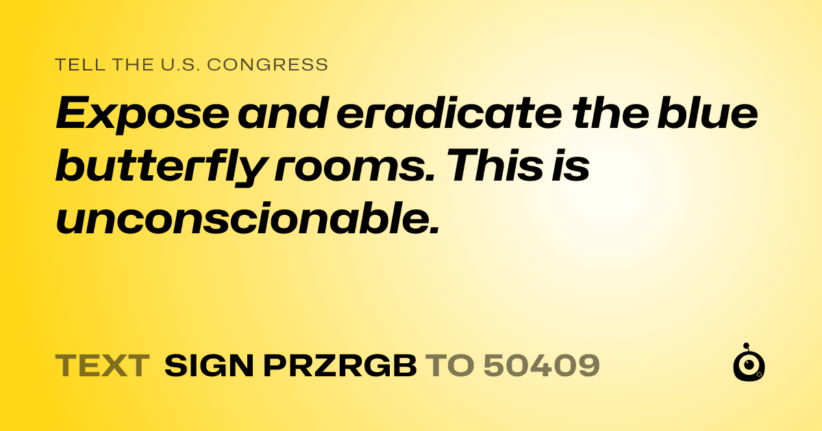 A shareable card that reads "tell the U.S. Congress: Expose and eradicate the blue butterfly rooms. This is unconscionable." followed by "text sign PRZRGB to 50409"