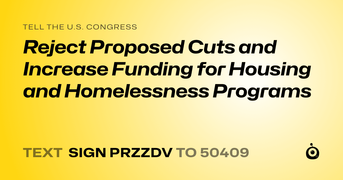 A shareable card that reads "tell the U.S. Congress: Reject Proposed Cuts and Increase Funding for Housing and Homelessness Programs" followed by "text sign PRZZDV to 50409"