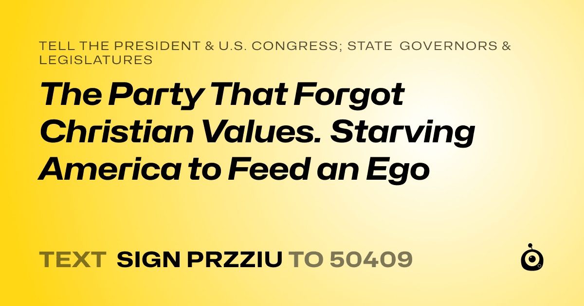 A shareable card that reads "tell the President & U.S. Congress; State Governors & Legislatures: The Party That Forgot Christian Values. Starving America to Feed an Ego" followed by "text sign PRZZIU to 50409"