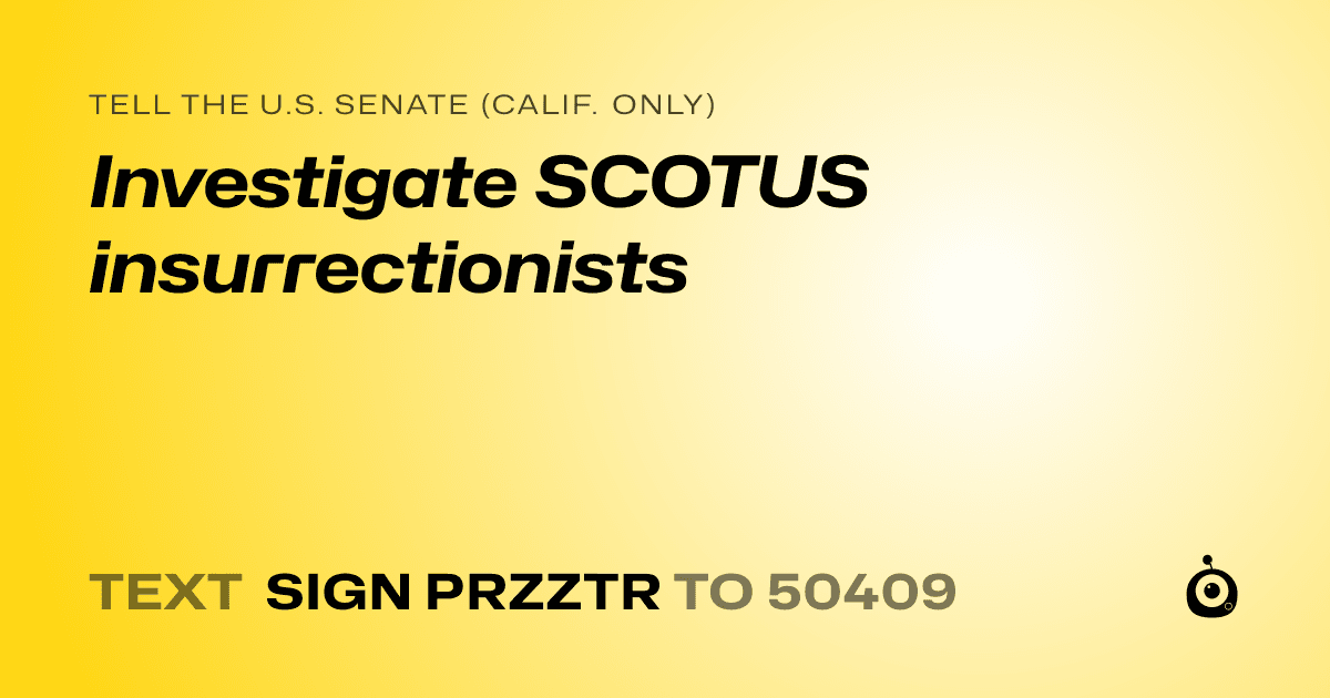 A shareable card that reads "tell the U.S. Senate (Calif. only): Investigate SCOTUS insurrectionists" followed by "text sign PRZZTR to 50409"