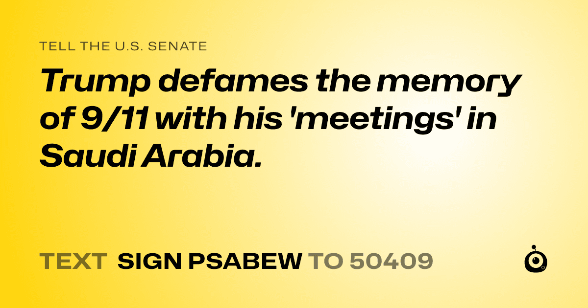 A shareable card that reads "tell the U.S. Senate: Trump defames the memory of 9/11 with his 'meetings' in Saudi Arabia." followed by "text sign PSABEW to 50409"