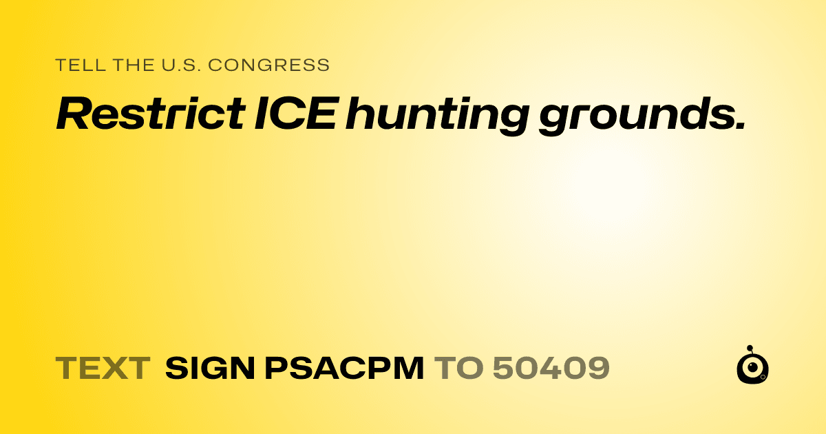 A shareable card that reads "tell the U.S. Congress: Restrict ICE hunting grounds." followed by "text sign PSACPM to 50409"