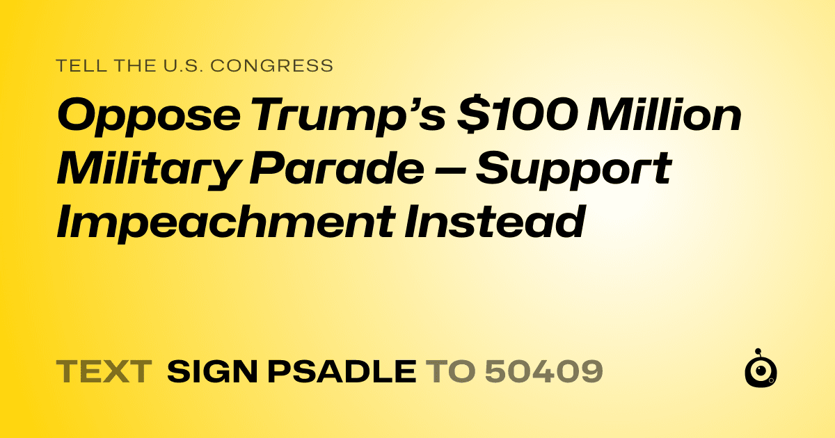A shareable card that reads "tell the U.S. Congress: Oppose Trump’s $100 Million Military Parade — Support Impeachment Instead" followed by "text sign PSADLE to 50409"