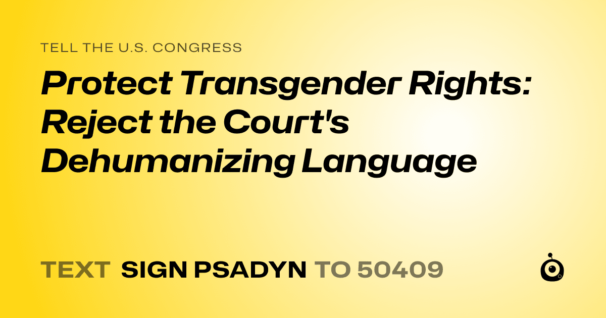 A shareable card that reads "tell the U.S. Congress: Protect Transgender Rights: Reject the Court's Dehumanizing Language" followed by "text sign PSADYN to 50409"