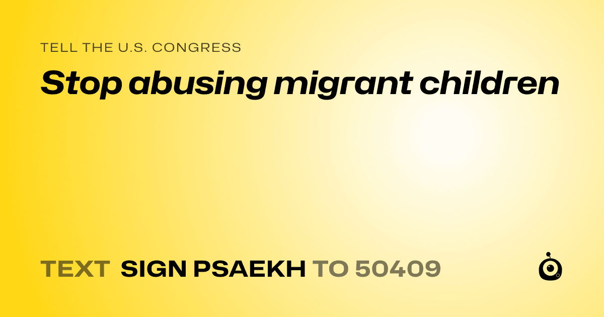 A shareable card that reads "tell the U.S. Congress: Stop abusing migrant children" followed by "text sign PSAEKH to 50409"