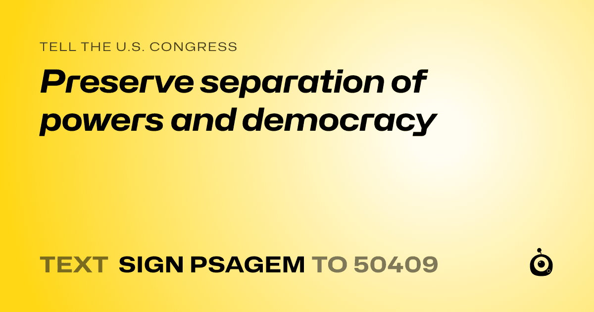 A shareable card that reads "tell the U.S. Congress: Preserve separation of powers and democracy" followed by "text sign PSAGEM to 50409"