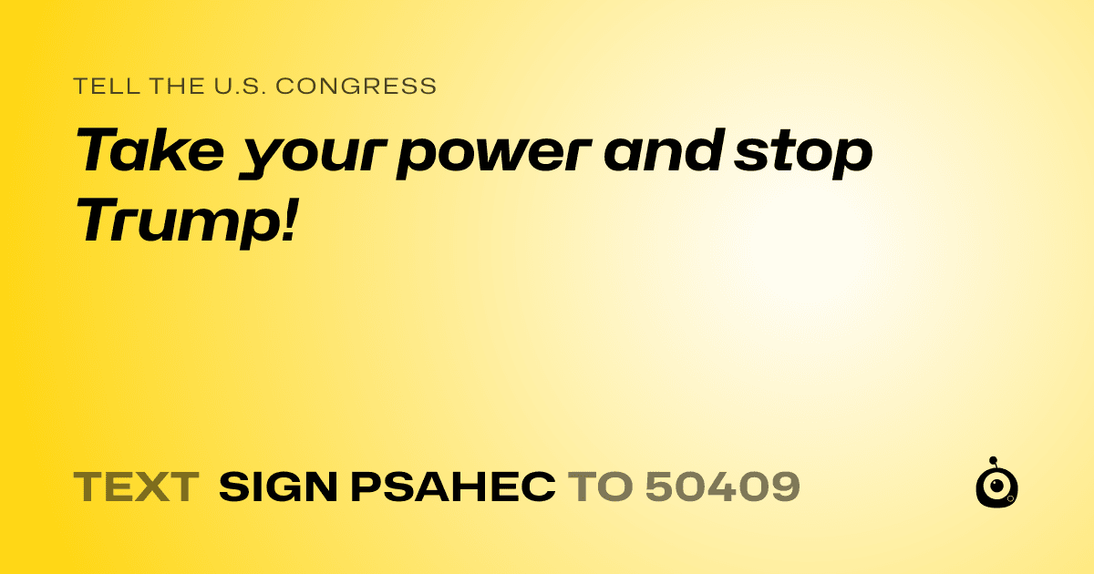 A shareable card that reads "tell the U.S. Congress: Take your power and stop Trump!" followed by "text sign PSAHEC to 50409"