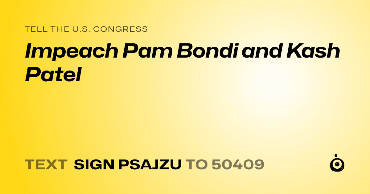 A shareable card that reads "tell the U.S. Congress: Impeach Pam Bondi and Kash Patel" followed by "text sign PSAJZU to 50409"