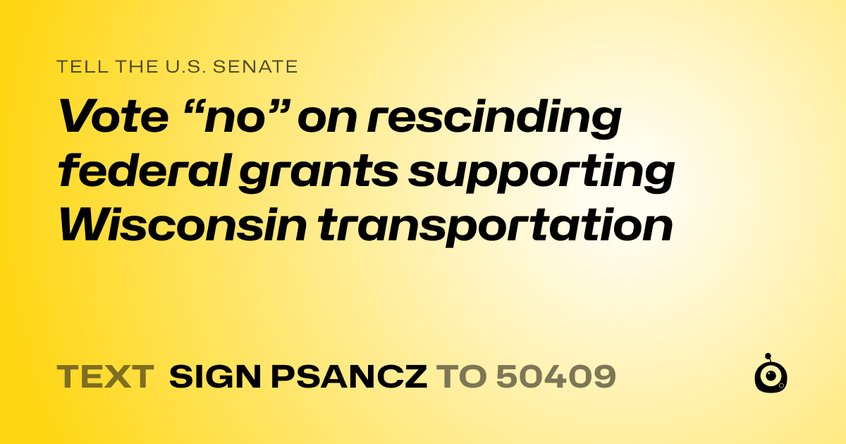 A shareable card that reads "tell the U.S. Senate: Vote “no” on rescinding federal grants supporting Wisconsin transportation" followed by "text sign PSANCZ to 50409"