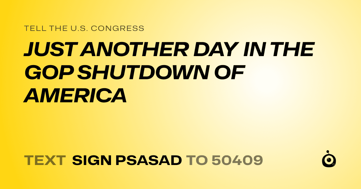 A shareable card that reads "tell the U.S. Congress: JUST ANOTHER DAY IN THE GOP SHUTDOWN OF AMERICA" followed by "text sign PSASAD to 50409"