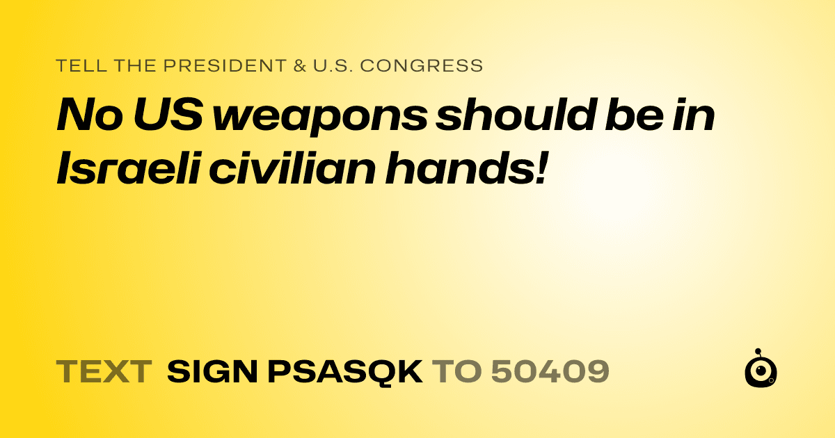 A shareable card that reads "tell the President & U.S. Congress: No US weapons should be in Israeli civilian hands!" followed by "text sign PSASQK to 50409"