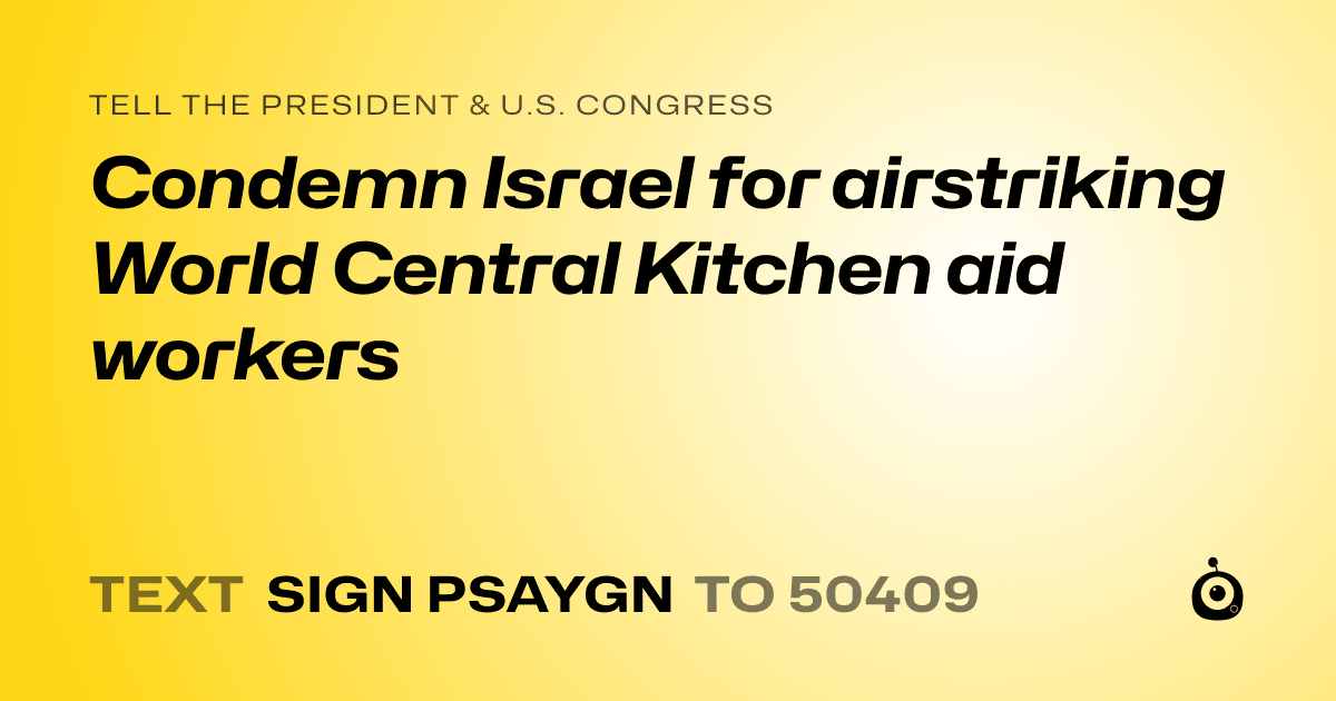 A shareable card that reads "tell the President & U.S. Congress: Condemn Israel for airstriking World Central Kitchen aid workers" followed by "text sign PSAYGN to 50409"