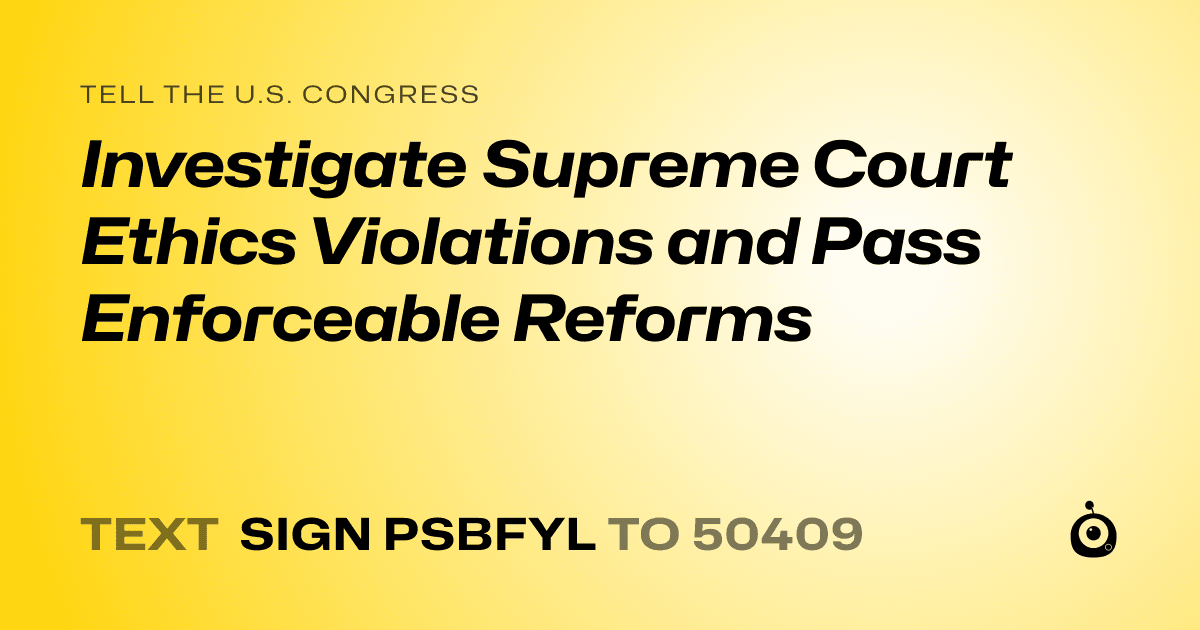 A shareable card that reads "tell the U.S. Congress: Investigate Supreme Court Ethics Violations and Pass Enforceable Reforms" followed by "text sign PSBFYL to 50409"