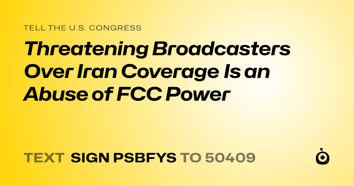 A shareable card that reads "tell the U.S. Congress: Threatening Broadcasters Over Iran Coverage Is an Abuse of FCC Power" followed by "text sign PSBFYS to 50409"