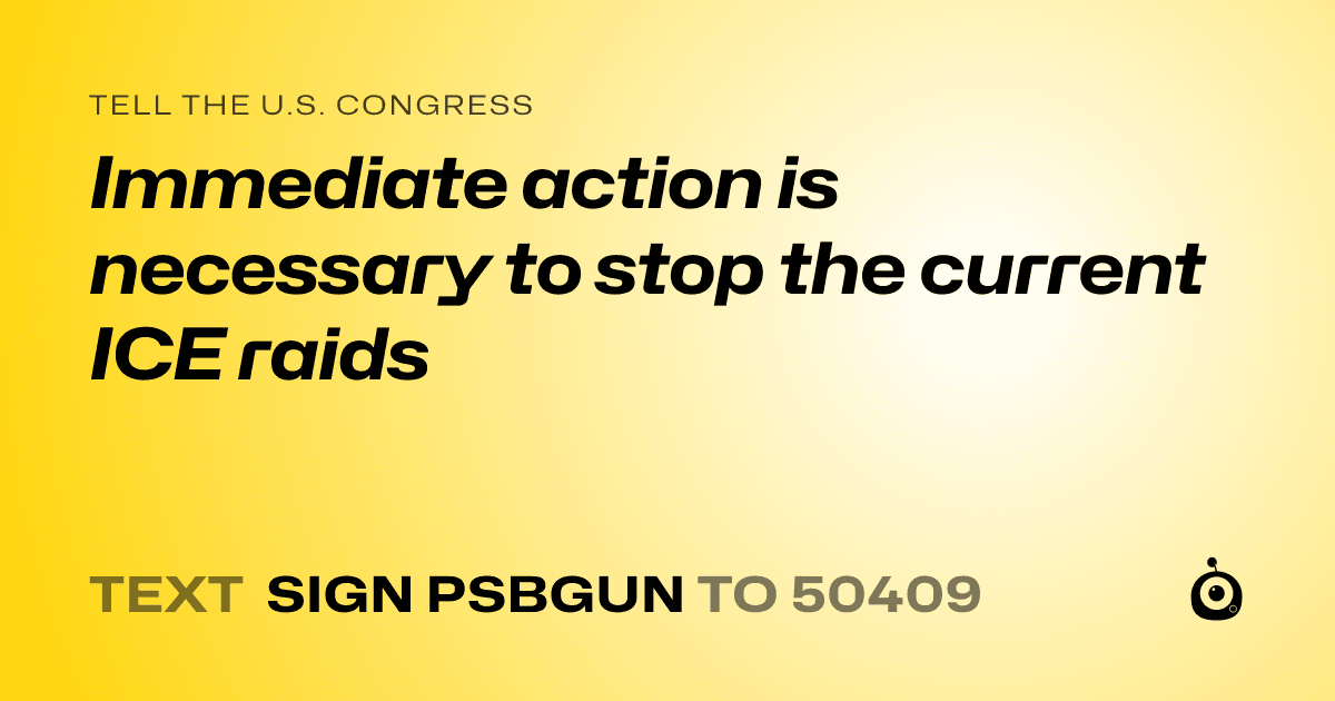 A shareable card that reads "tell the U.S. Congress: Immediate action is necessary to stop the current ICE raids" followed by "text sign PSBGUN to 50409"
