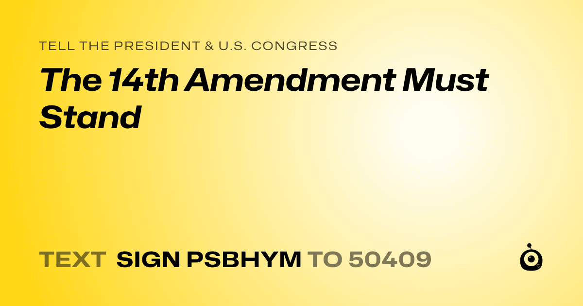 A shareable card that reads "tell the President & U.S. Congress: The 14th Amendment Must Stand" followed by "text sign PSBHYM to 50409"