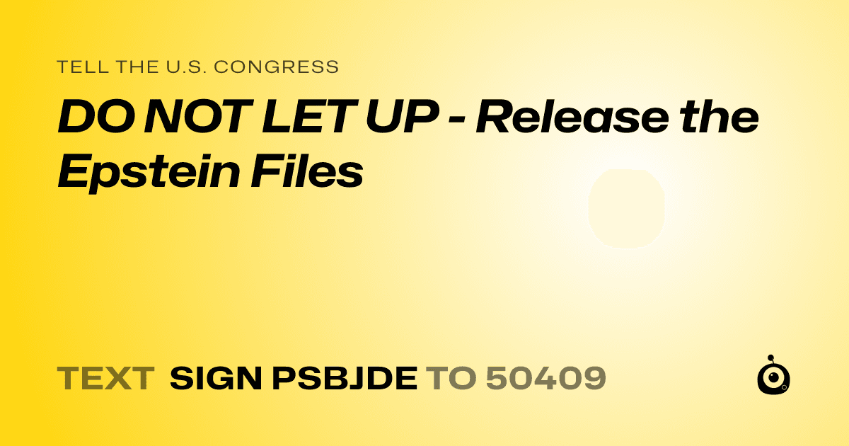 A shareable card that reads "tell the U.S. Congress: DO NOT LET UP - Release the Epstein Files" followed by "text sign PSBJDE to 50409"